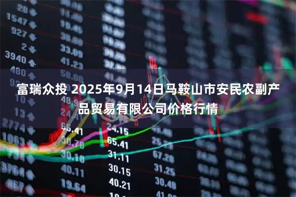 富瑞众投 2025年9月14日马鞍山市安民农副产品贸易有限公司价格行情