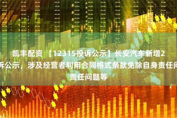 凯丰配资 【12315投诉公示】长安汽车新增2件投诉公示，涉及经营者利用合同格式条款免除自身责任问题等