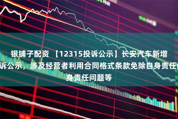 银铺子配资 【12315投诉公示】长安汽车新增2件投诉公示，涉及经营者利用合同格式条款免除自身责任问题等