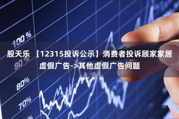 股天乐 【12315投诉公示】消费者投诉顾家家居虚假广告->其他虚假广告问题