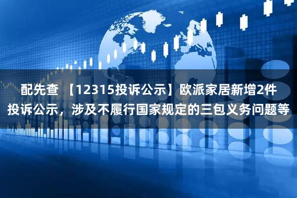 配先查 【12315投诉公示】欧派家居新增2件投诉公示，涉及不履行国家规定的三包义务问题等