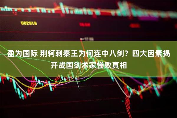 盈为国际 荆轲刺秦王为何连中八剑？四大因素揭开战国剑术家惨败真相
