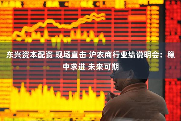 东兴资本配资 现场直击 沪农商行业绩说明会：稳中求进 未来可期