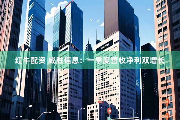 红牛配资 威胜信息：一季度营收净利双增长
