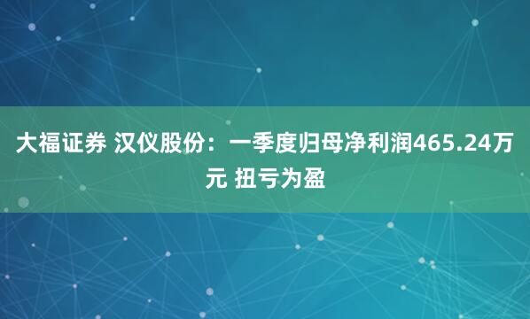 大福证券 汉仪股份：一季度归母净利润465.24万元 扭亏为盈