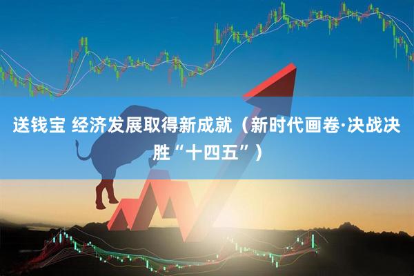 送钱宝 经济发展取得新成就（新时代画卷·决战决胜“十四五”）