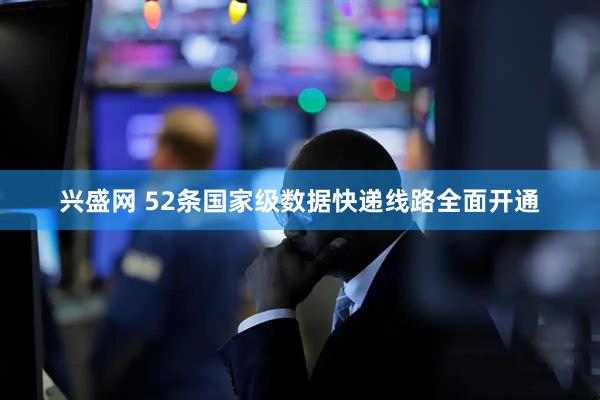 兴盛网 52条国家级数据快递线路全面开通
