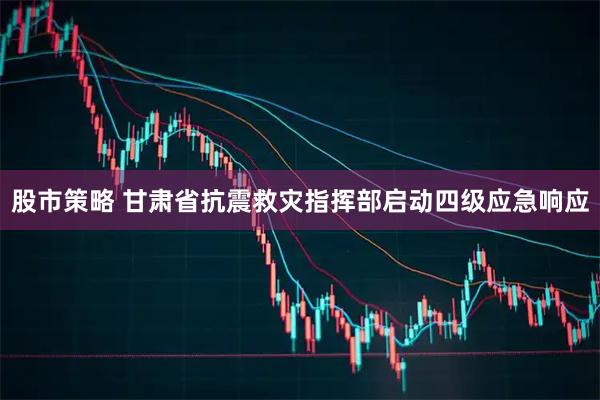 股市策略 甘肃省抗震救灾指挥部启动四级应急响应
