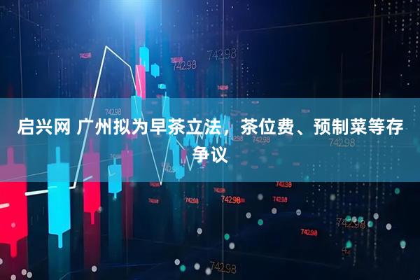 启兴网 广州拟为早茶立法，茶位费、预制菜等存争议