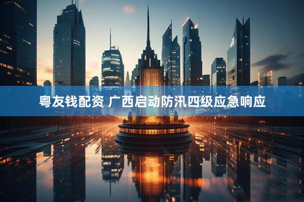 粤友钱配资 广西启动防汛四级应急响应