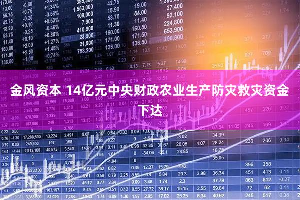 金风资本 14亿元中央财政农业生产防灾救灾资金下达
