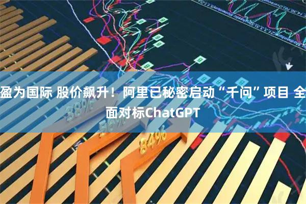 盈为国际 股价飙升!阿里已秘密启动“千问”项目 全面对标ChatGPT
