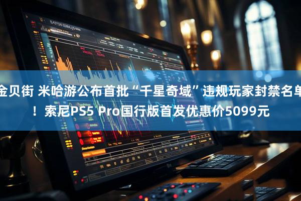 金贝街 米哈游公布首批“千星奇域”违规玩家封禁名单!索尼PS5 Pro国行版首发优惠价5099元