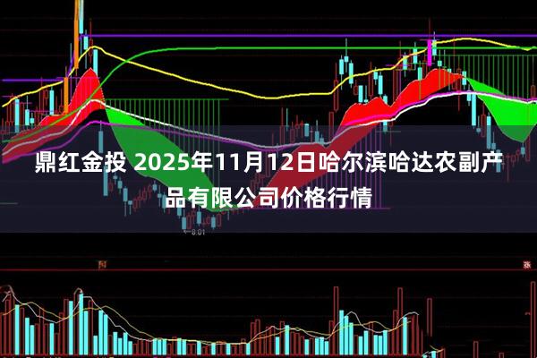 鼎红金投 2025年11月12日哈尔滨哈达农副产品有限公司价格行情