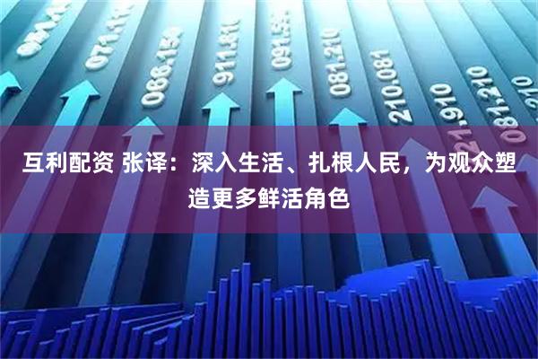 互利配资 张译：深入生活、扎根人民，为观众塑造更多鲜活角色