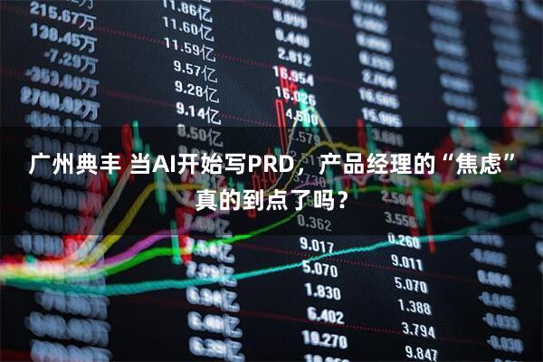 广州典丰 当AI开始写PRD，产品经理的“焦虑”真的到点了吗？