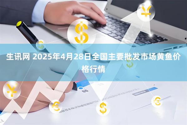 生讯网 2025年4月28日全国主要批发市场黄鱼价格行情
