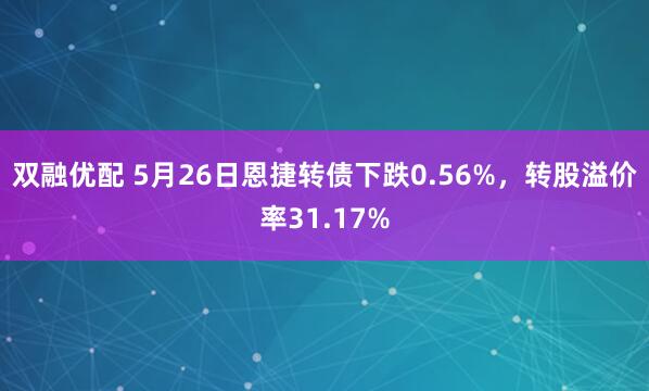 双融优配 5月26日恩捷转债下跌0.56%，转股溢价率31.17%