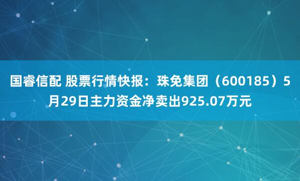 国睿信配 股票行情快报：珠免集团（600185）5月29日主力资金净卖出925.07万元