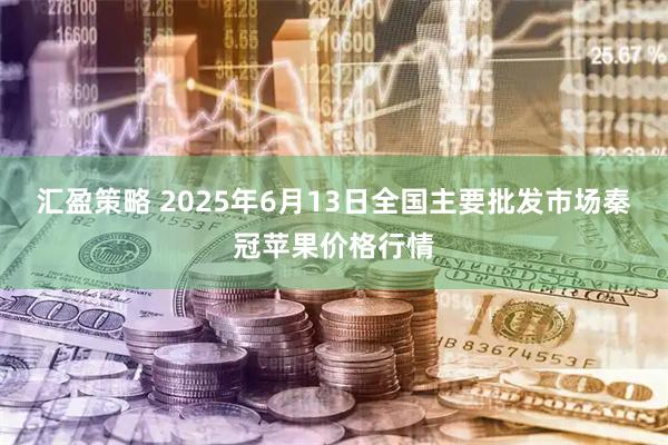 汇盈策略 2025年6月13日全国主要批发市场秦冠苹果价格行情