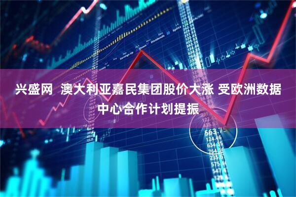 兴盛网 澳大利亚嘉民集团股价大涨 受欧洲数据中心合作计划提振