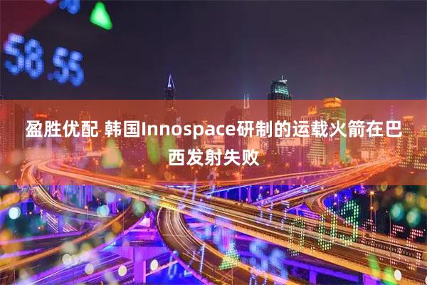 盈胜优配 韩国Innospace研制的运载火箭在巴西发射失败