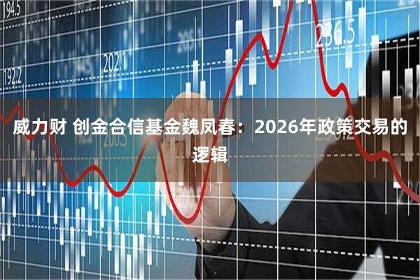 威力财 创金合信基金魏凤春:2026年政策交易的逻辑