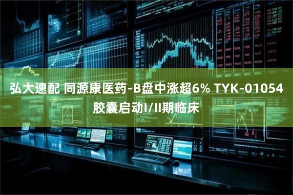 弘大速配 同源康医药-B盘中涨超6% TYK-01054胶囊启动I/II期临床