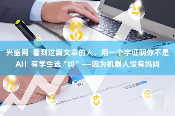 兴盛网 看到这篇文章的人,用一个字证明你不是AI!有学生选“妈”——因为机器人没有妈妈