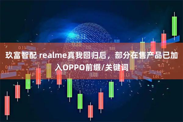 玖富智配 realme真我回归后，部分在售产品已加入OPPO前缀/关键词