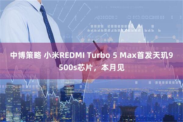 中博策略 小米REDMI Turbo 5 Max首发天玑9500s芯片，本月见
