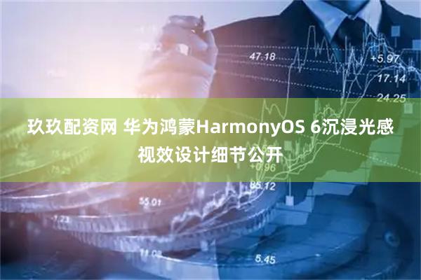 玖玖配资网 华为鸿蒙HarmonyOS 6沉浸光感视效设计细节公开
