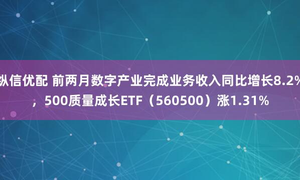 纵信优配 前两月数字产业完成业务收入同比增长8.2%，500质量成长ETF（560500）涨1.31%