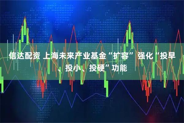 信达配资 上海未来产业基金“扩容” 强化“投早、投小、投硬”功能