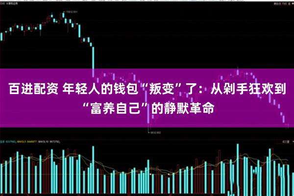 百进配资 年轻人的钱包“叛变”了：从剁手狂欢到“富养自己”的静默革命