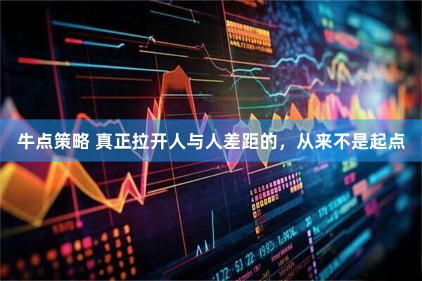 牛点策略 真正拉开人与人差距的，从来不是起点