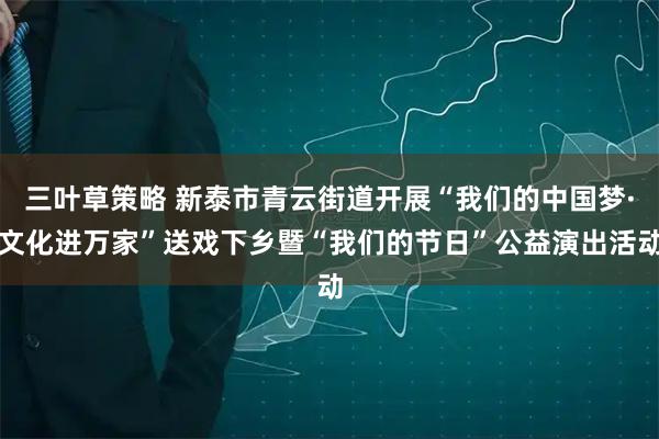 三叶草策略 新泰市青云街道开展“我们的中国梦·文化进万家”送戏下乡暨“我们的节日”公益演出活动