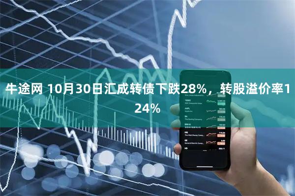牛途网 10月30日汇成转债下跌28%，转股溢价率124%