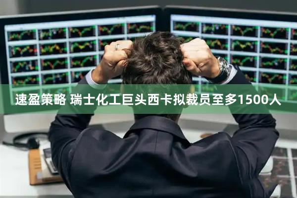 速盈策略 瑞士化工巨头西卡拟裁员至多1500人