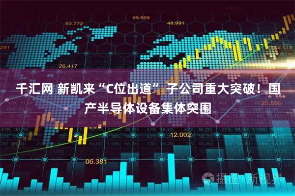 千汇网 新凯来“C位出道” 子公司重大突破！国产半导体设备集体突围