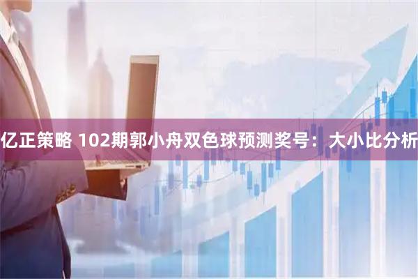 亿正策略 102期郭小舟双色球预测奖号：大小比分析
