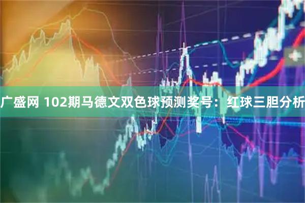广盛网 102期马德文双色球预测奖号：红球三胆分析